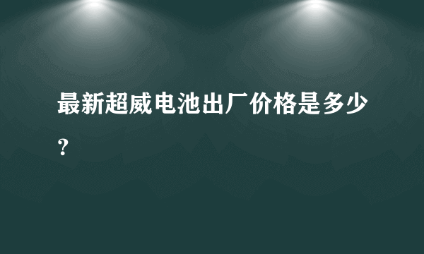 最新超威电池出厂价格是多少？