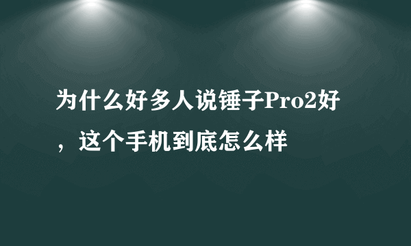 为什么好多人说锤子Pro2好，这个手机到底怎么样