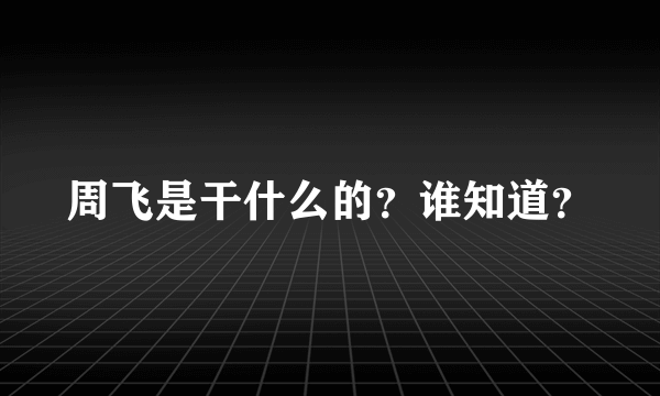 周飞是干什么的？谁知道？