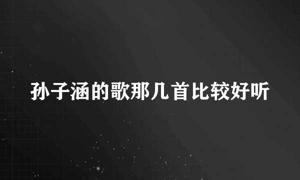 孙子涵的歌那几首比较好听