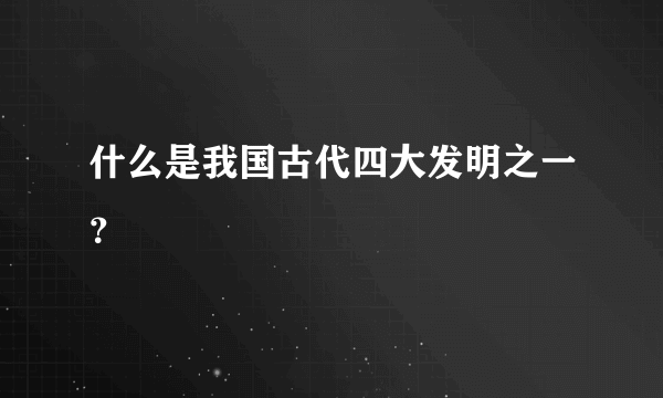 什么是我国古代四大发明之一？