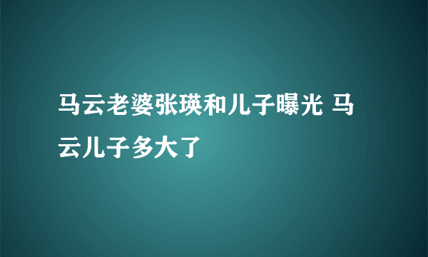 马云老婆张瑛和儿子曝光 马云儿子多大了