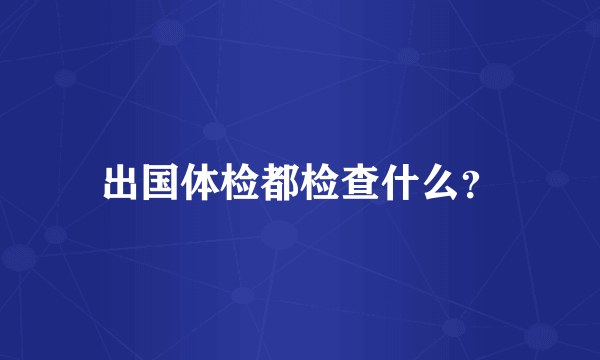 出国体检都检查什么？