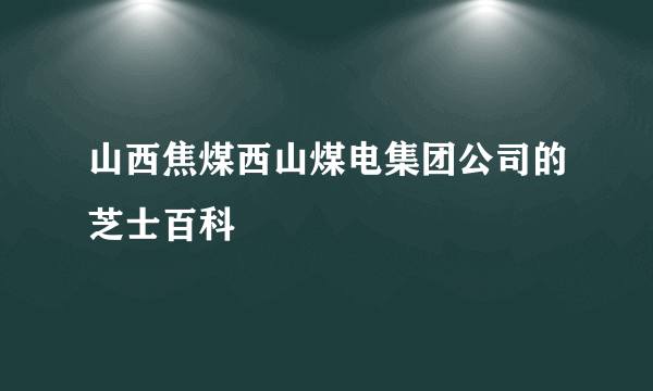 山西焦煤西山煤电集团公司的芝士百科