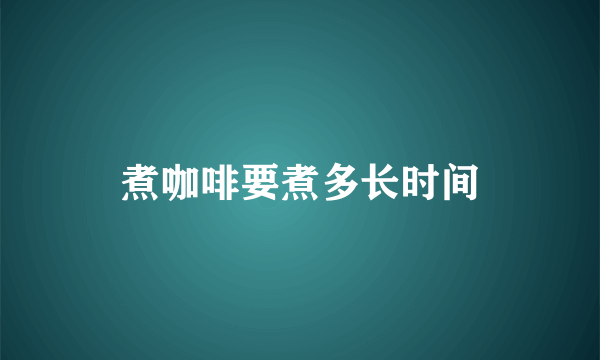 煮咖啡要煮多长时间