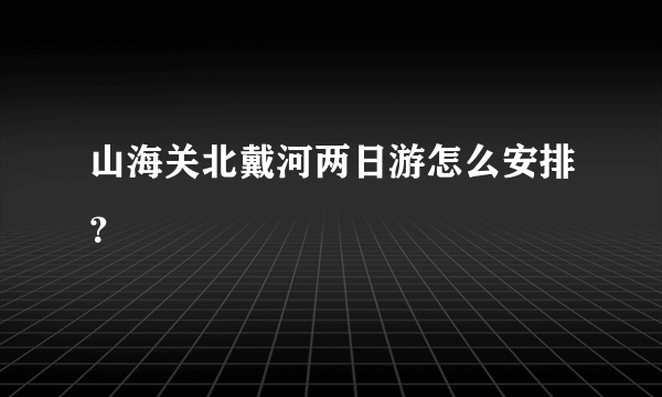 山海关北戴河两日游怎么安排？