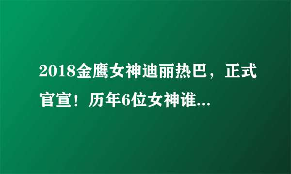 2018金鹰女神迪丽热巴，正式官宣！历年6位女神谁与争锋！