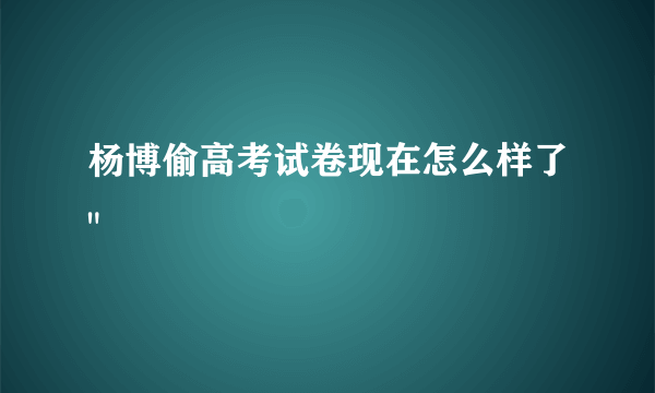 杨博偷高考试卷现在怎么样了