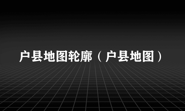 户县地图轮廓（户县地图）