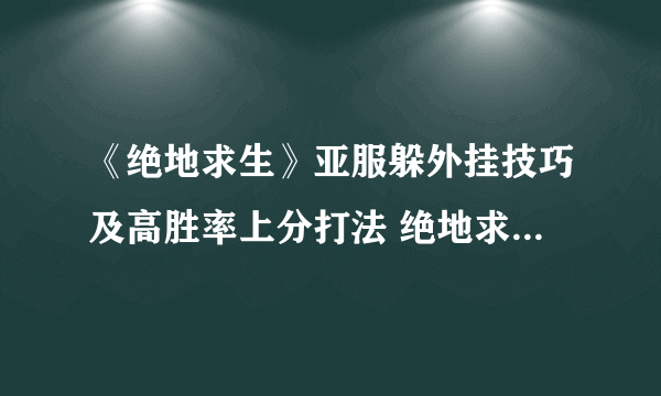 《绝地求生》亚服躲外挂技巧及高胜率上分打法 绝地求生亚服怎么上分快