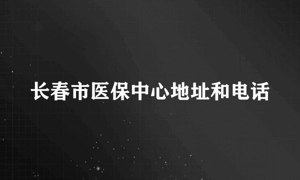 长春市医保中心地址和电话