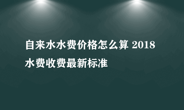 自来水水费价格怎么算 2018水费收费最新标准