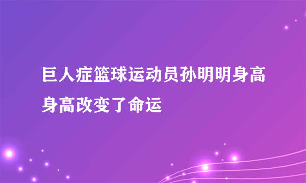 巨人症篮球运动员孙明明身高身高改变了命运