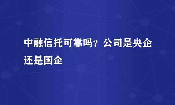 中融信托可靠吗？公司是央企还是国企