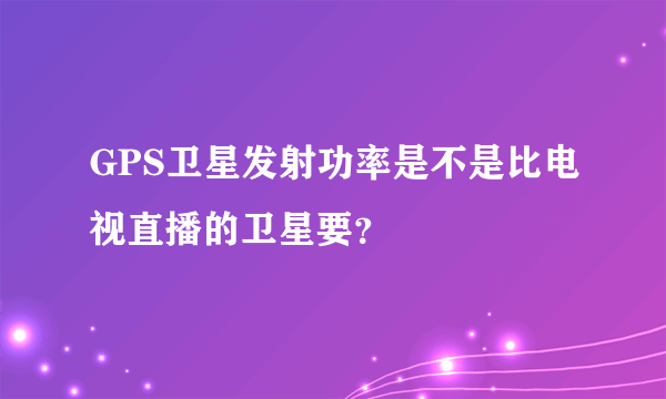 GPS卫星发射功率是不是比电视直播的卫星要？