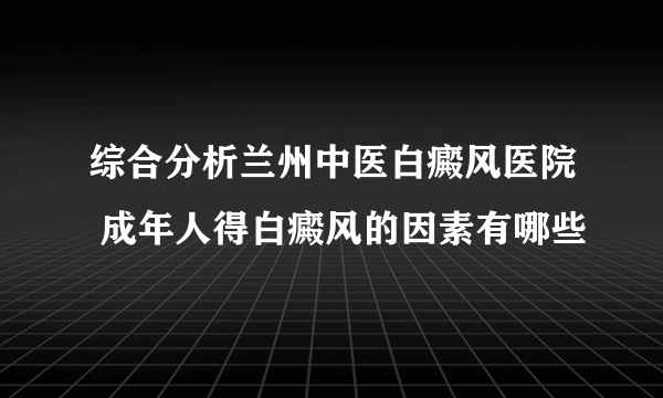 综合分析兰州中医白癜风医院 成年人得白癜风的因素有哪些