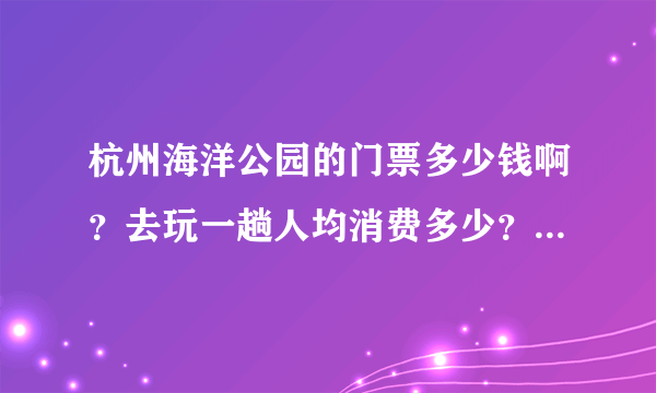 杭州海洋公园的门票多少钱啊？去玩一趟人均消费多少？（一般消费）