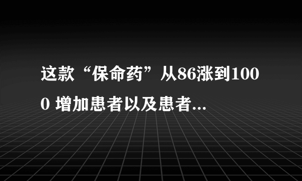 这款“保命药”从86涨到1000 增加患者以及患者家属的困扰