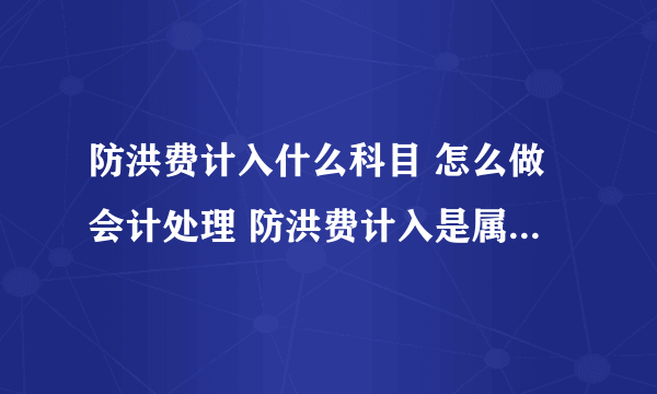 防洪费计入什么科目 怎么做会计处理 防洪费计入是属于什么科目 怎么做会计处理