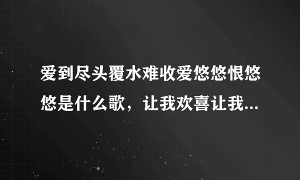 爱到尽头覆水难收爱悠悠恨悠悠是什么歌，让我欢喜让我忧歌曲介绍