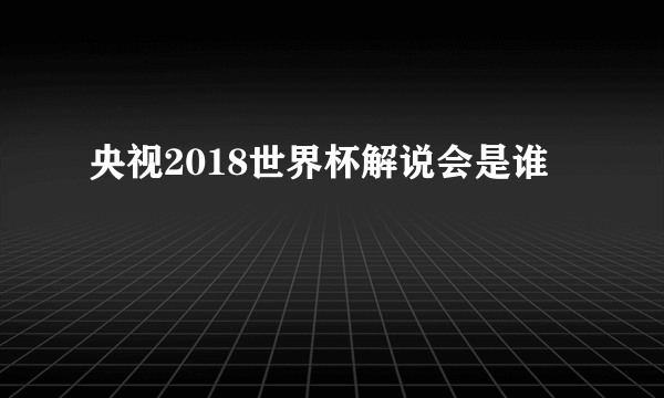 央视2018世界杯解说会是谁