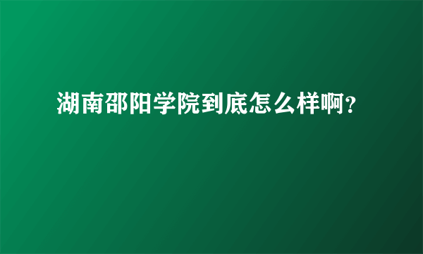 湖南邵阳学院到底怎么样啊？