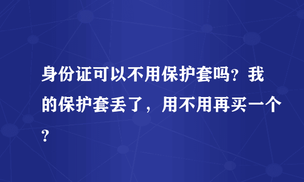 身份证可以不用保护套吗？我的保护套丢了，用不用再买一个？