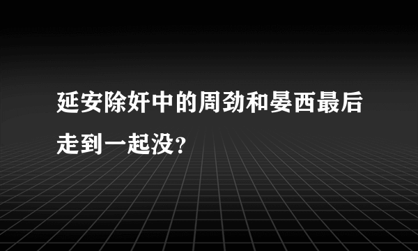 延安除奸中的周劲和晏西最后走到一起没？