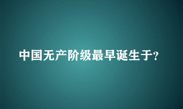 中国无产阶级最早诞生于？