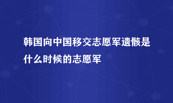 韩国向中国移交志愿军遗骸是什么时候的志愿军