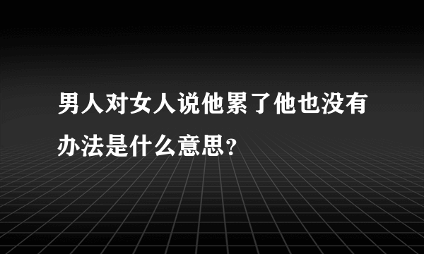 男人对女人说他累了他也没有办法是什么意思？