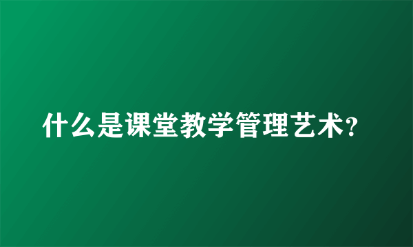 什么是课堂教学管理艺术？