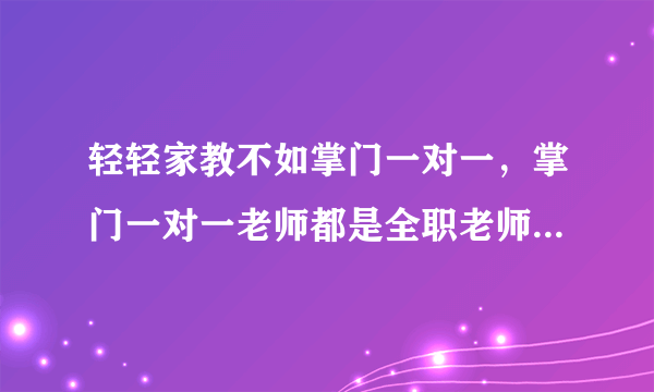 轻轻家教不如掌门一对一，掌门一对一老师都是全职老师，很专业，价格也公道，是不是真的