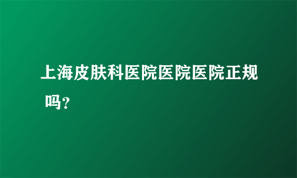 上海皮肤科医院医院医院正规 吗？