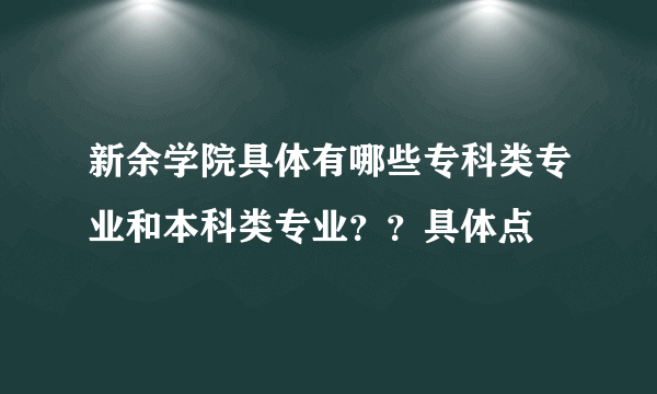 新余学院具体有哪些专科类专业和本科类专业？？具体点