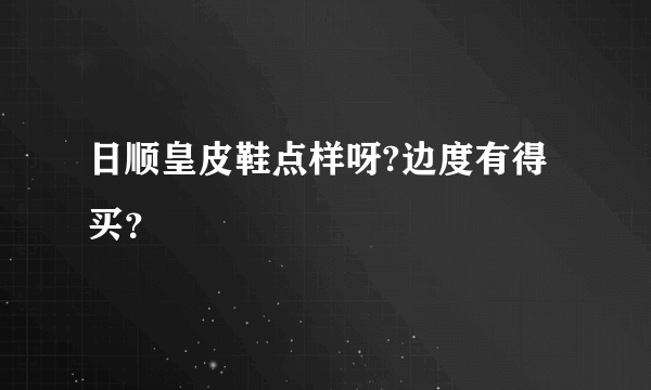 日顺皇皮鞋点样呀?边度有得买？