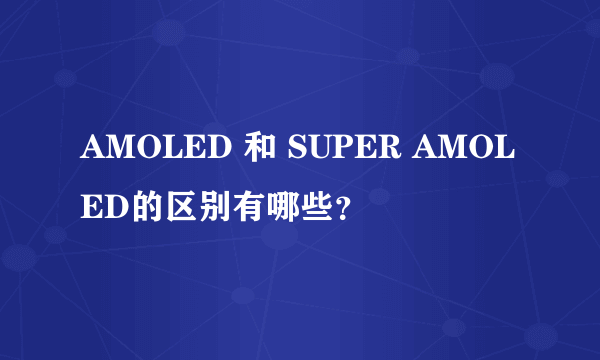 AMOLED 和 SUPER AMOLED的区别有哪些？