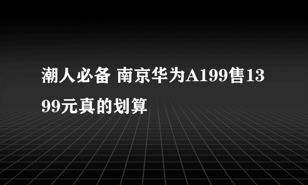 潮人必备 南京华为A199售1399元真的划算