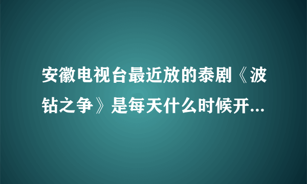 安徽电视台最近放的泰剧《波钻之争》是每天什么时候开始放?一天几集.今天正好放到第6集.是下午还是上午...