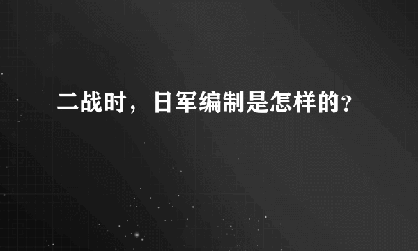 二战时，日军编制是怎样的？