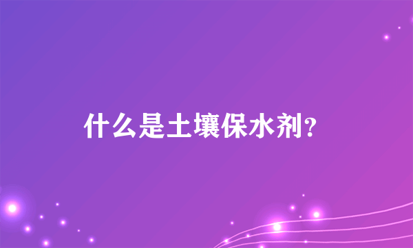 什么是土壤保水剂？