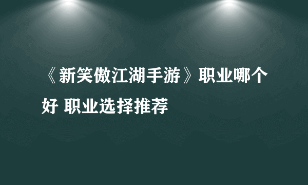 《新笑傲江湖手游》职业哪个好 职业选择推荐