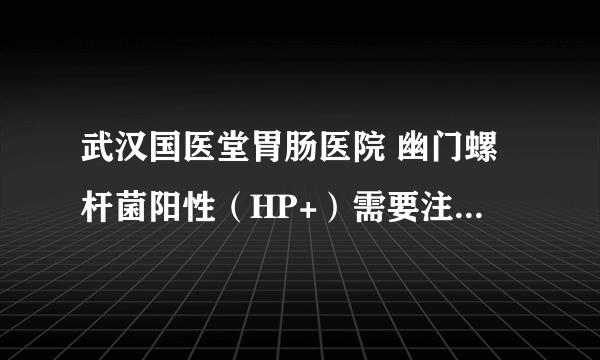 武汉国医堂胃肠医院 幽门螺杆菌阳性（HP+）需要注意什么？