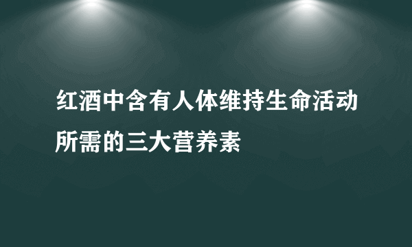 红酒中含有人体维持生命活动所需的三大营养素