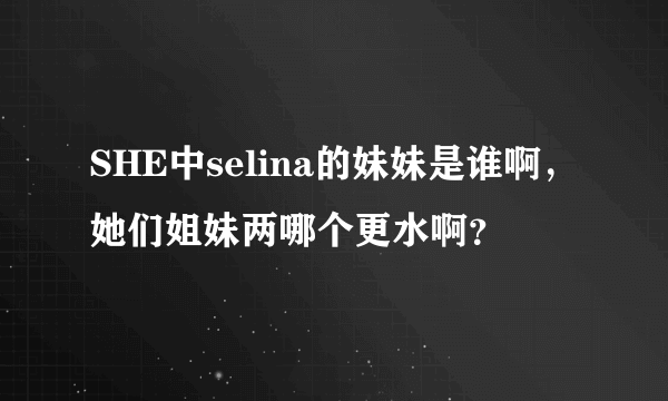 SHE中selina的妹妹是谁啊，她们姐妹两哪个更水啊？