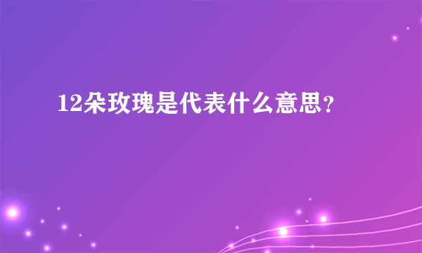 12朵玫瑰是代表什么意思？