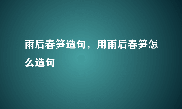 雨后春笋造句，用雨后春笋怎么造句