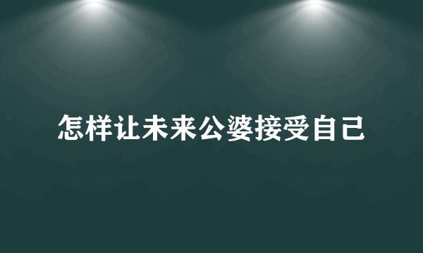 怎样让未来公婆接受自己