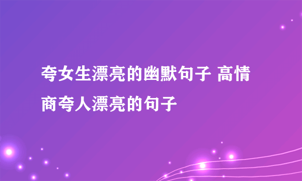 夸女生漂亮的幽默句子 高情商夸人漂亮的句子