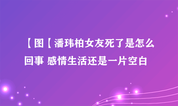 【图【潘玮柏女友死了是怎么回事 感情生活还是一片空白